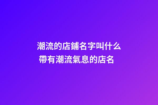 潮流的店鋪名字叫什么 帶有潮流氣息的店名-第1張-店鋪起名-玄機派